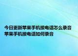 今日更新苹果手机接电话怎么录音 苹果手机接电话如何录音