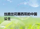 丝路兰花墨西哥的中国公主