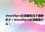 vivox60pro处理器相当于麒麟多少（vivox60pro处理器是什么）
