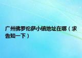 广州佛罗伦萨小镇地址在哪（求告知一下）