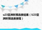 u23亚洲杯预选赛结果（U23亚洲杯预选赛赛程）