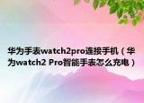 华为手表watch2pro连接手机（华为watch2 Pro智能手表怎么充电）