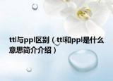 ttl与ppl区别（ttl和ppl是什么意思简介介绍）