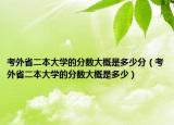考外省二本大学的分数大概是多少分（考外省二本大学的分数大概是多少）