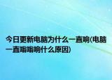 今日更新电脑为什么一直响(电脑一直嗡嗡响什么原因)