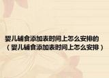 婴儿辅食添加表时间上怎么安排的（婴儿辅食添加表时间上怎么安排）