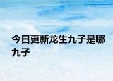 今日更新龙生九子是哪九子