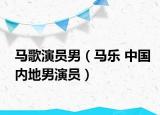 马歌演员男（马乐 中国内地男演员）