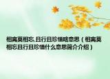 相离莫相忘,且行且珍惜啥意思（相离莫相忘且行且珍惜什么意思简介介绍）