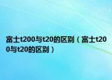 富士t200与t20的区别（富士t200与t20的区别）