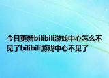 今日更新bilibili游戏中心怎么不见了bilibili游戏中心不见了