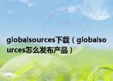 globalsources下载（globalsources怎么发布产品）