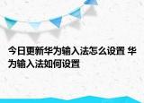 今日更新华为输入法怎么设置 华为输入法如何设置