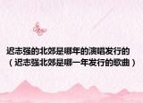 迟志强的北郊是哪年的演唱发行的（迟志强北郊是哪一年发行的歌曲）
