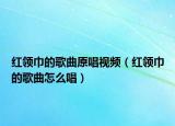红领巾的歌曲原唱视频（红领巾的歌曲怎么唱）