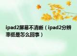 ipad2屏幕不清晰（ipad2分辨率低是怎么回事）