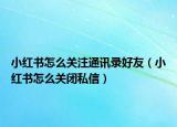 小红书怎么关注通讯录好友（小红书怎么关闭私信）