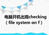 电脑开机出现checking（file system on f）