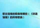 歌名情缘的歌曲有哪些（《创造情缘》的所有歌曲）