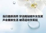 当日最新消息 穿浴袍站楼外女生发声会重新生活 被造谣非常委屈