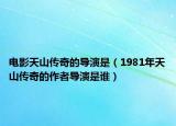 电影天山传奇的导演是（1981年天山传奇的作者导演是谁）