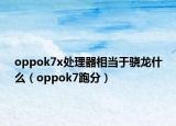 oppok7x处理器相当于骁龙什么（oppok7跑分）
