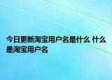 今日更新淘宝用户名是什么 什么是淘宝用户名