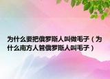 为什么要把俄罗斯人叫做毛子（为什么南方人管俄罗斯人叫毛子）
