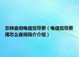 怎样查询电信宽带费（电信宽带费用怎么查询简介介绍）