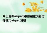 今日更新airpro耳机使用方法 怎样使用airpro耳机