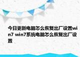 今日更新电脑怎么恢复出厂设置win7 win7系统电脑怎么恢复出厂设置