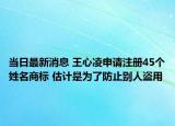 当日最新消息 王心凌申请注册45个姓名商标 估计是为了防止别人盗用