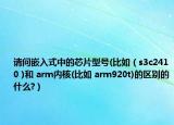 请问嵌入式中的芯片型号(比如（s3c2410 )和 arm内核(比如 arm920t)的区别的什么?）