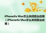 iPhoneXs Max怎么关闭后台应用（iPhoneXs Max怎么关闭后台应用）