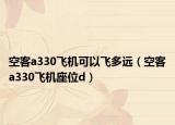 空客a330飞机可以飞多远（空客a330飞机座位d）