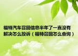 福特汽车召回信息半年了一直没有解决怎么投诉（福特召回怎么查询）
