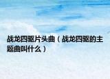 战龙四驱片头曲（战龙四驱的主题曲叫什么）