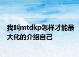 我叫mtdkp怎样才能最大化的介绍自己