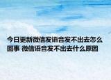 今日更新微信发语音发不出去怎么回事 微信语音发不出去什么原因