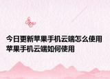 今日更新苹果手机云端怎么使用 苹果手机云端如何使用