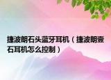 捷波朗石头蓝牙耳机（捷波朗壹石耳机怎么控制）