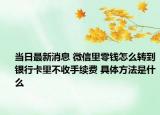 当日最新消息 微信里零钱怎么转到银行卡里不收手续费 具体方法是什么