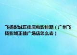 飞扬影城正佳店电影排期（广州飞扬影城正佳广场店怎么去）