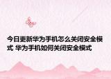 今日更新华为手机怎么关闭安全模式 华为手机如何关闭安全模式