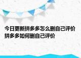 今日更新拼多多怎么删自己评价 拼多多如何删自己评价