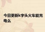 今日更新k字头火车能充电么