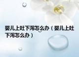 婴儿上吐下泻怎么办（婴儿上吐下泻怎么办）