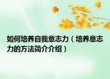 如何培养自我意志力（培养意志力的方法简介介绍）