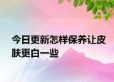 今日更新怎样保养让皮肤更白一些