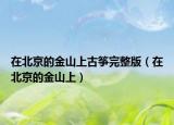 在北京的金山上古筝完整版（在北京的金山上）